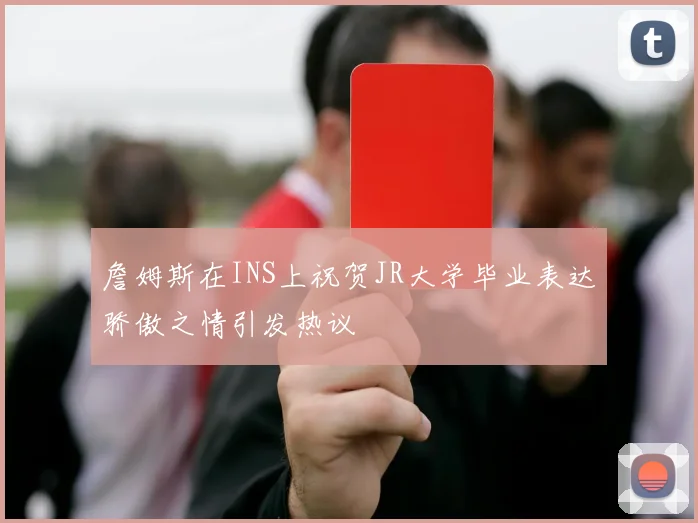 詹姆斯在INS上祝贺JR大学毕业表达骄傲之情引发热议