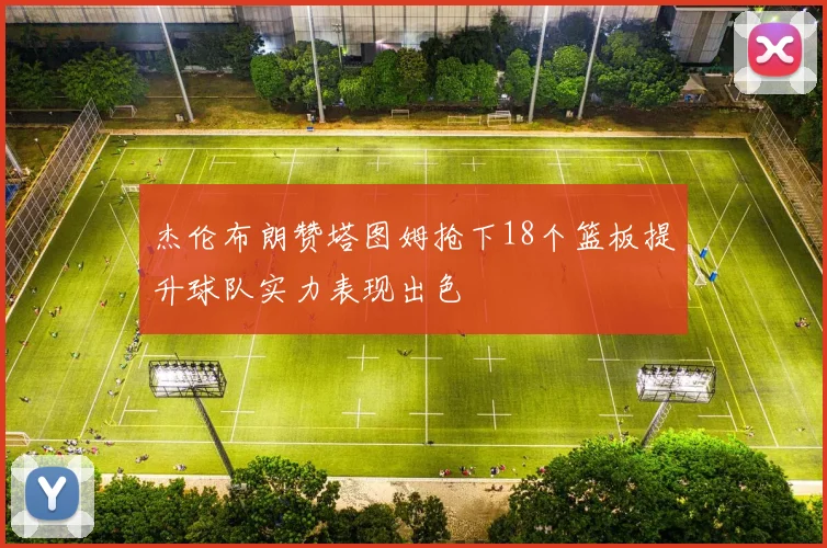 杰伦布朗赞塔图姆抢下18个篮板提升球队实力表现出色