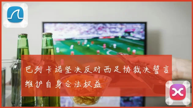 巴列卡诺坚决反对西足协裁决誓言维护自身合法权益