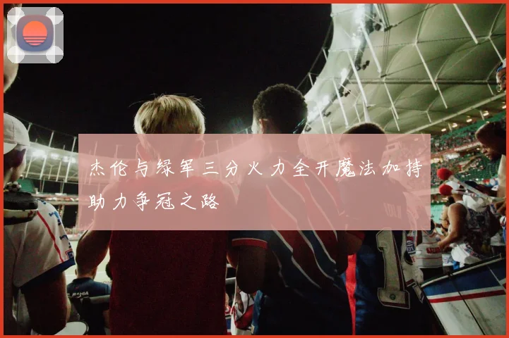 杰伦与绿军三分火力全开魔法加持助力争冠之路