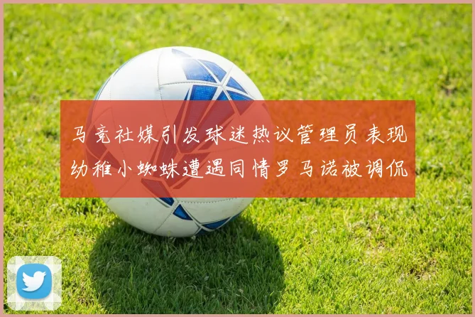 马竞社媒引发球迷热议管理员表现幼稚小蜘蛛遭遇同情罗马诺被调侃
