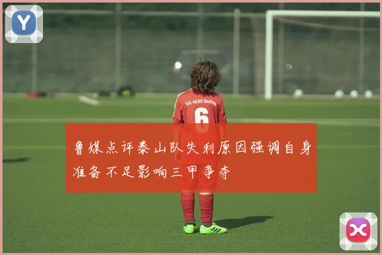 鲁媒点评泰山队失利原因强调自身准备不足影响三甲争夺