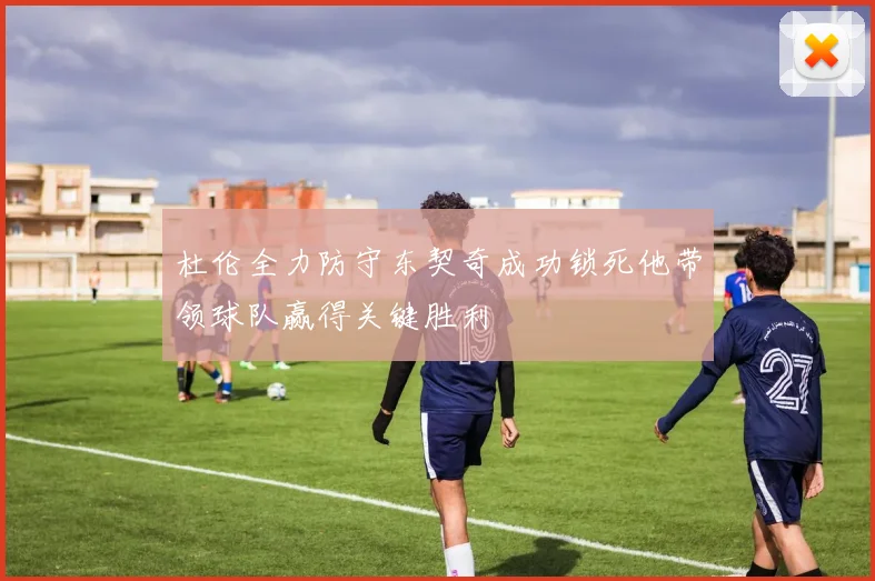 杜伦全力防守东契奇成功锁死他带领球队赢得关键胜利