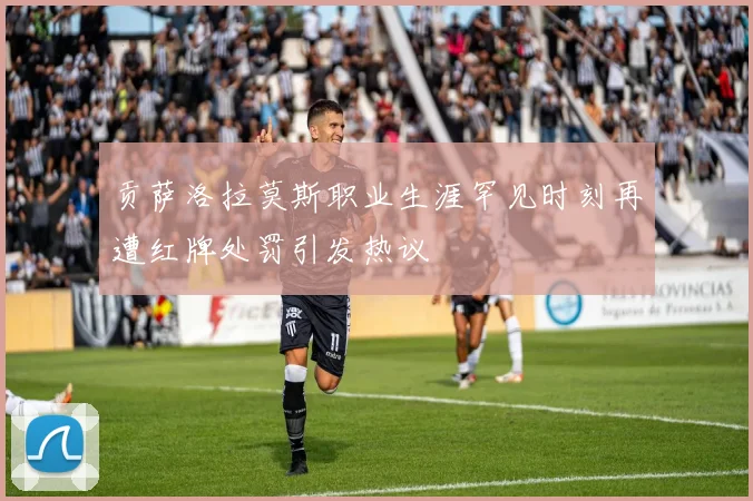 贡萨洛拉莫斯职业生涯罕见时刻再遭红牌处罚引发热议