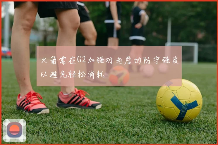 火箭需在G2加强对老詹的防守强度以避免轻松消耗