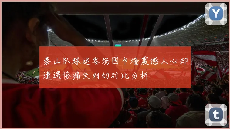 泰山队球迷客场围巾墙震撼人心却遭遇惨痛失利的对比分析