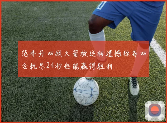 范乔丹回顾火箭被逆转遗憾称每回合耗尽24秒也能赢得胜利