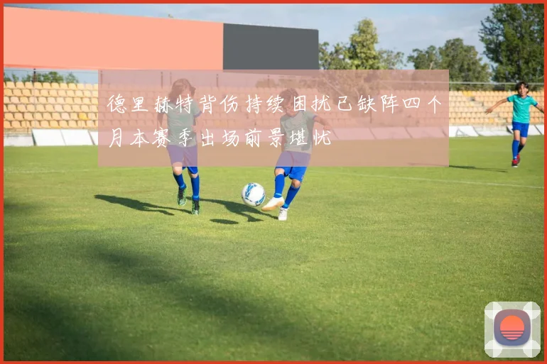 德里赫特背伤持续困扰已缺阵四个月本赛季出场前景堪忧