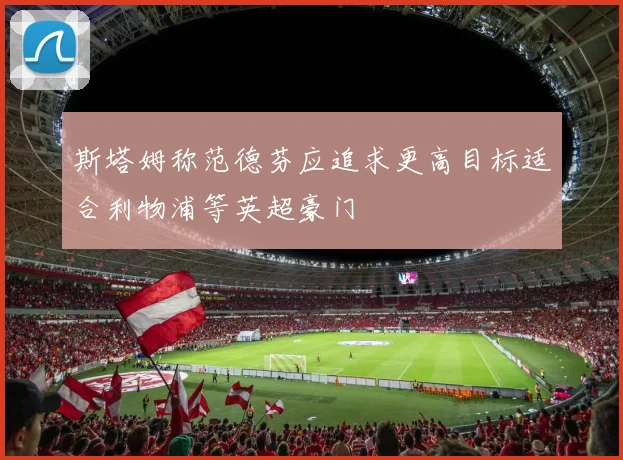 斯塔姆称范德芬应追求更高目标适合利物浦等英超豪门