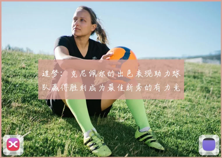 追梦：克尼佩尔的出色表现助力球队赢得胜利成为最佳新秀的有力竞争者