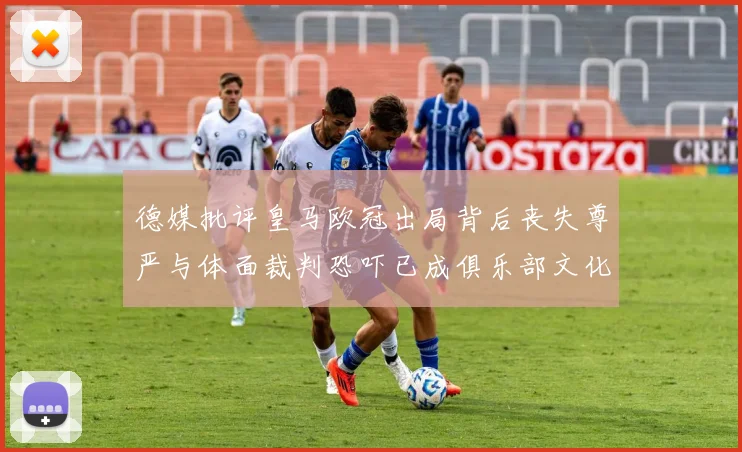 德媒批评皇马欧冠出局背后丧失尊严与体面裁判恐吓已成俱乐部文化