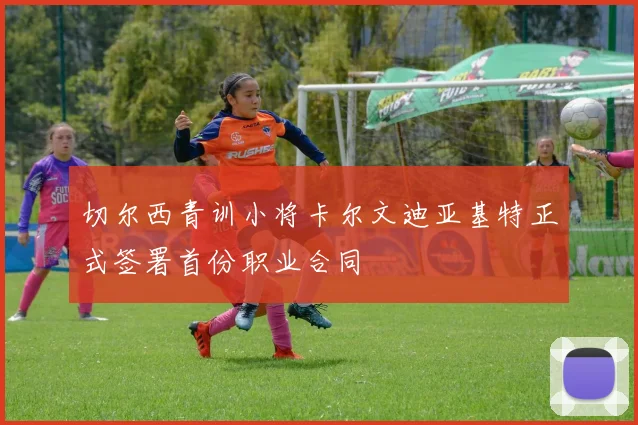 切尔西青训小将卡尔文迪亚基特正式签署首份职业合同