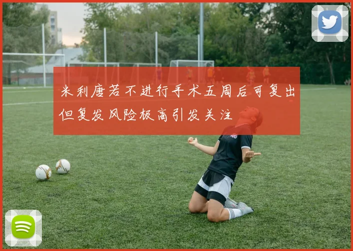 米利唐若不进行手术五周后可复出但复发风险极高引发关注