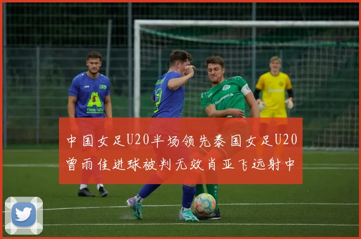 中国女足U20半场领先泰国女足U20曾雨佳进球被判无效肖亚飞远射中框