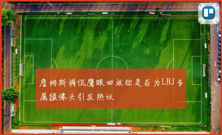 詹姆斯调侃鹰眼回放称是否为LBJ专属摄像头引发热议