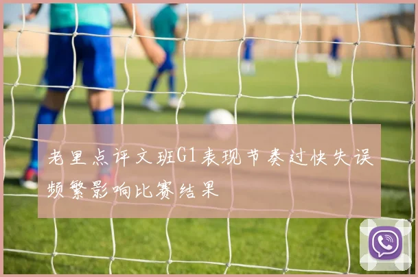 老里点评文班G1表现节奏过快失误频繁影响比赛结果
