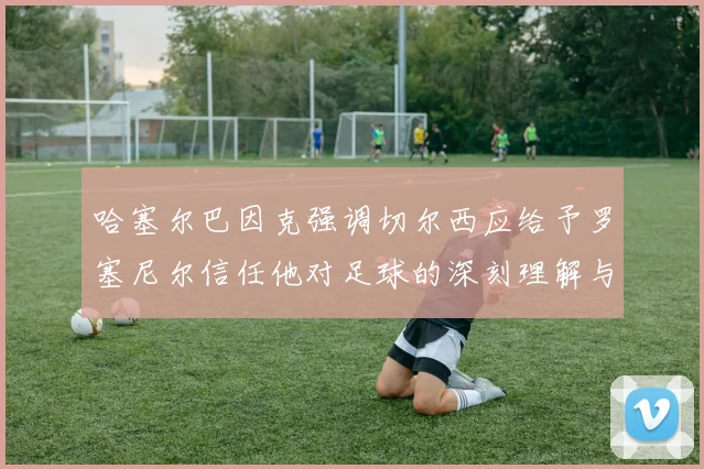 哈塞尔巴因克强调切尔西应给予罗塞尼尔信任他对足球的深刻理解与洞察