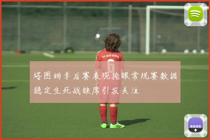 塔图姆季后赛表现抢眼常规赛数据稳定生死战缺席引发关注