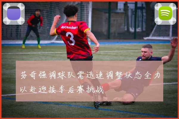 芬奇强调球队需迅速调整状态全力以赴迎接季后赛挑战