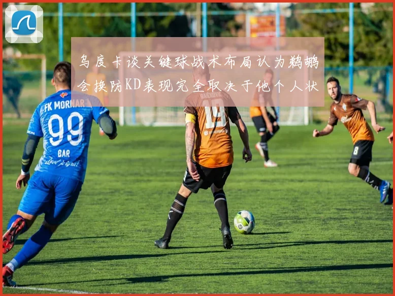 乌度卡谈关键球战术布局认为鹈鹕会换防KD表现完全取决于他个人状态