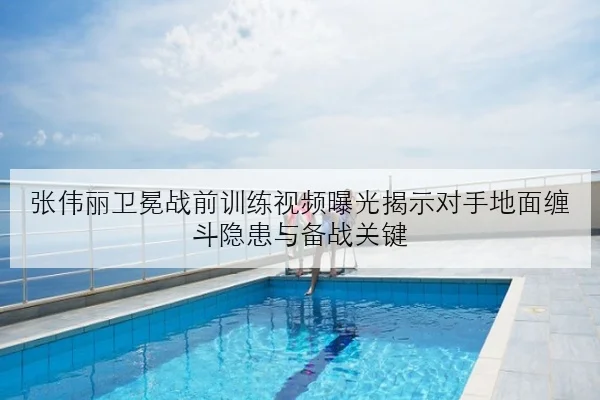 张伟丽卫冕战前训练视频曝光揭示对手地面缠斗隐患与备战关键